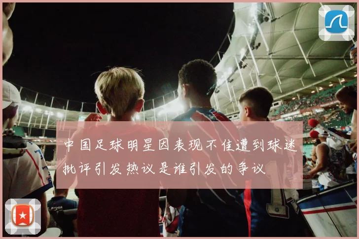 中国足球明星因表现不佳遭到球迷批评引发热议是谁引发的争议
