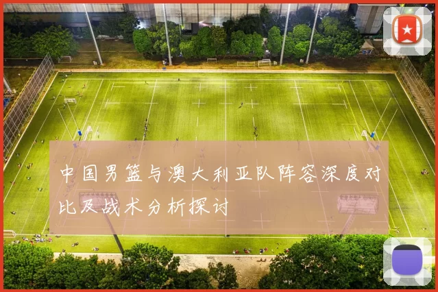 中国男篮与澳大利亚队阵容深度对比及战术分析探讨