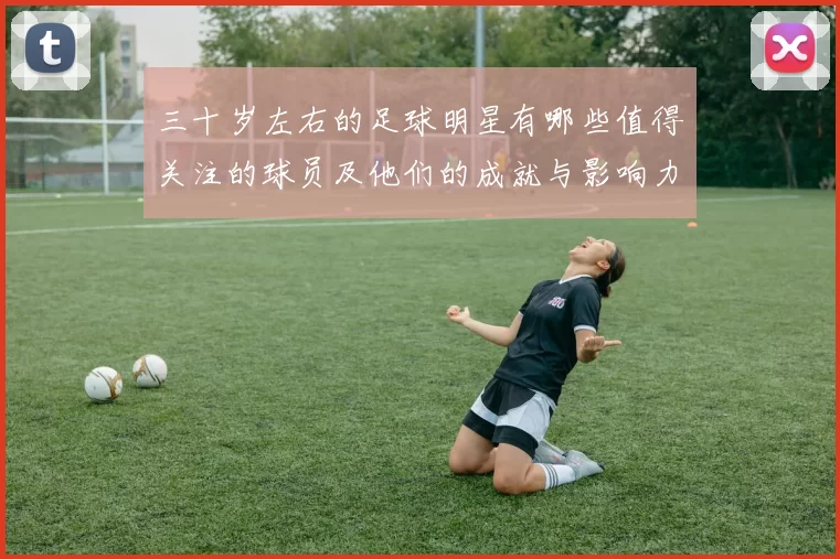三十岁左右的足球明星有哪些值得关注的球员及他们的成就与影响力