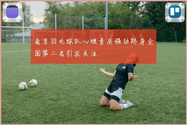 南京羽毛球队心理素质强劲跻身全国第二名引发关注