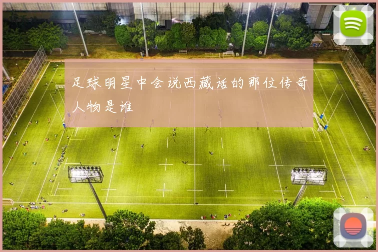 足球明星中会说西藏话的那位传奇人物是谁
