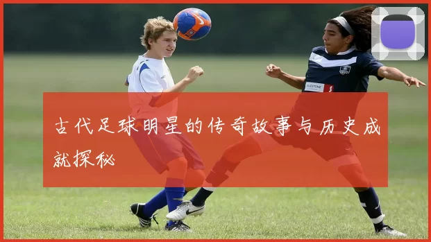 古代足球明星的传奇故事与历史成就探秘