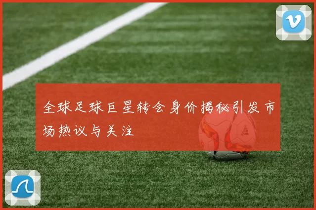 全球足球巨星转会身价揭秘引发市场热议与关注