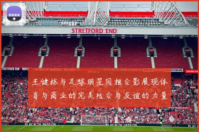 王健林与足球明星同框合影展现体育与商业的完美结合与友谊的力量