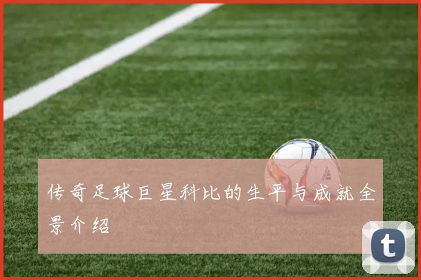 传奇足球巨星科比的生平与成就全景介绍