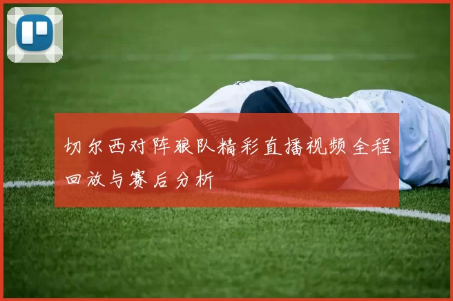 切尔西对阵狼队精彩直播视频全程回放与赛后分析