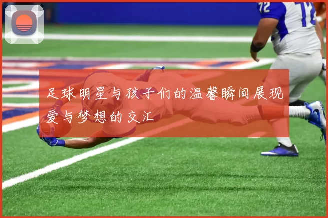 足球明星与孩子们的温馨瞬间展现爱与梦想的交汇