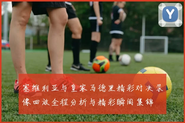 塞维利亚与皇家马德里精彩对决录像回放全程分析与精彩瞬间集锦