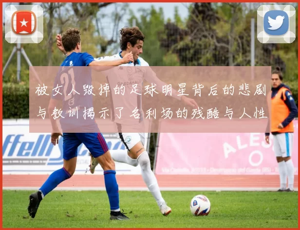 被女人毁掉的足球明星背后的悲剧与教训揭示了名利场的残酷与人性的复杂