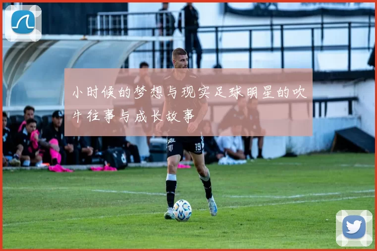 小时候的梦想与现实足球明星的吹牛往事与成长故事