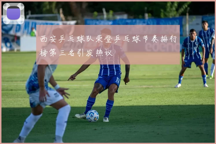西安乒乓球队荣登乒乓球节奏排行榜第三名引发热议