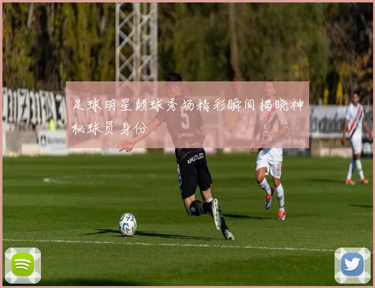 足球明星颠球秀场精彩瞬间揭晓神秘球员身份