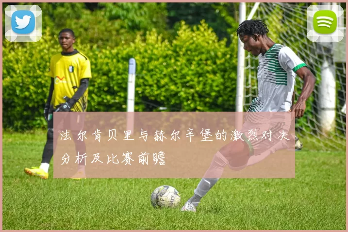法尔肯贝里与赫尔辛堡的激烈对决分析及比赛前瞻