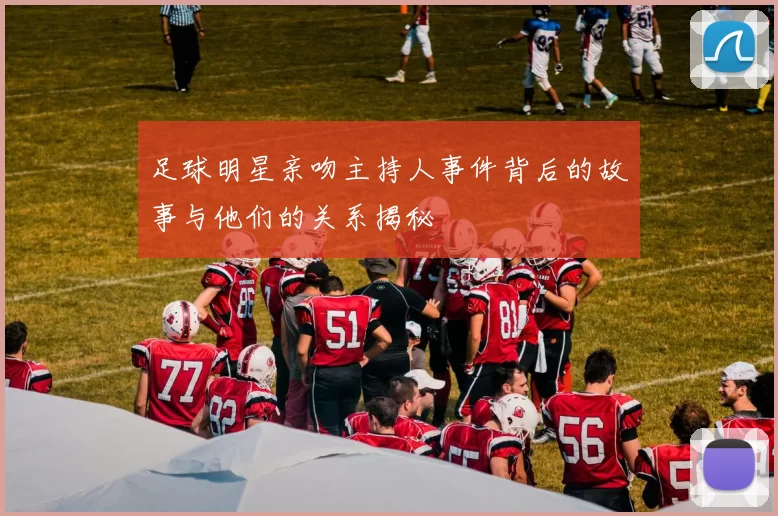 足球明星亲吻主持人事件背后的故事与他们的关系揭秘