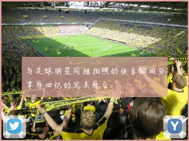 与足球明星同框拍照的快乐瞬间分享与回忆的完美结合