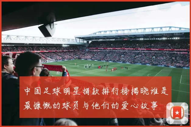 中国足球明星捐款排行榜揭晓谁是最慷慨的球员与他们的爱心故事
