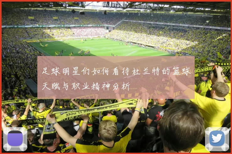 足球明星们如何看待杜兰特的篮球天赋与职业精神分析
