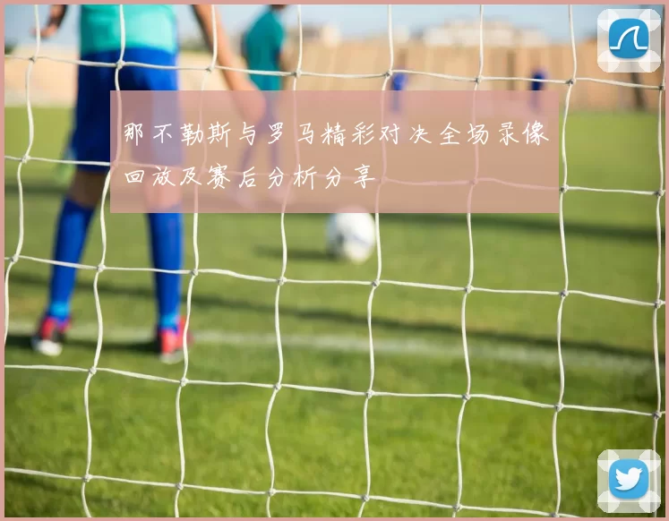 那不勒斯与罗马精彩对决全场录像回放及赛后分析分享