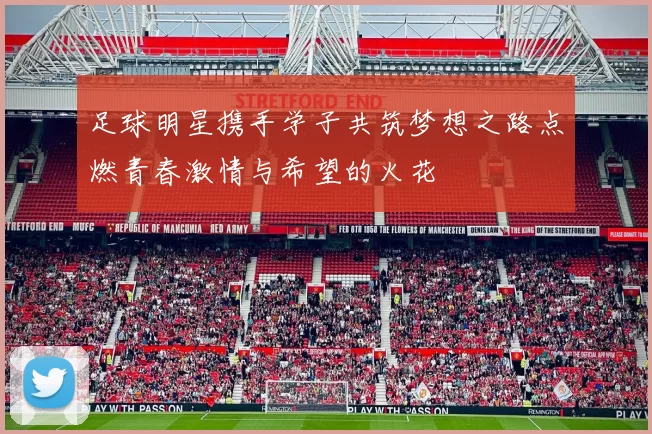 足球明星携手学子共筑梦想之路点燃青春激情与希望的火花