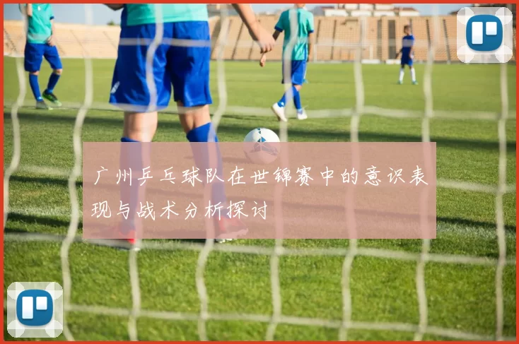 广州乒乓球队在世锦赛中的意识表现与战术分析探讨