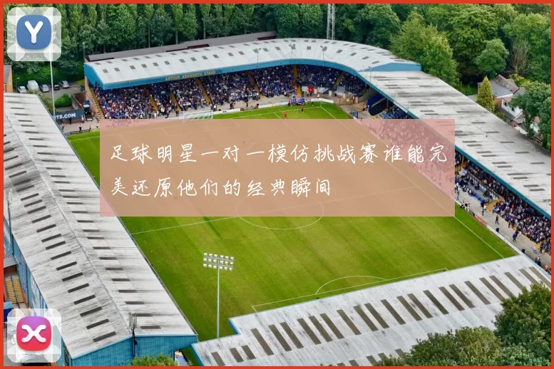 足球明星一对一模仿挑战赛谁能完美还原他们的经典瞬间