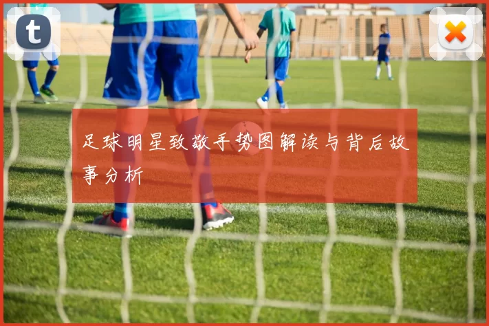 足球明星致敬手势图解读与背后故事分析