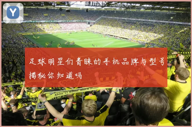 足球明星们青睐的手机品牌与型号揭秘你知道吗