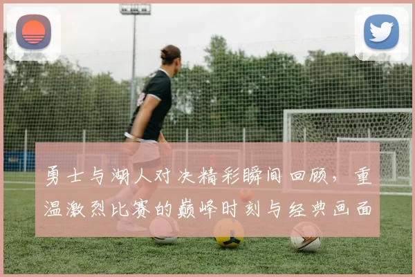 勇士与湖人对决精彩瞬间回顾，重温激烈比赛的巅峰时刻与经典画面