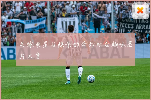 足球明星与辣条的奇妙结合趣味图片大赏