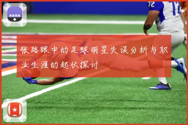张路眼中的足球明星失误分析与职业生涯的起伏探讨