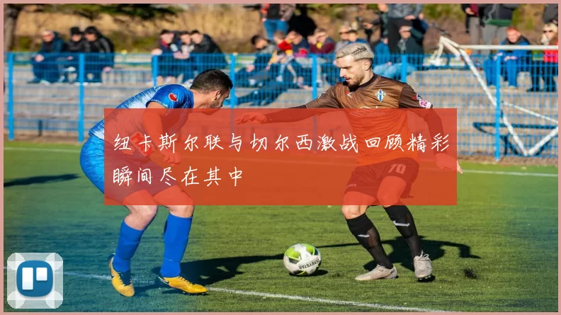纽卡斯尔联与切尔西激战回顾精彩瞬间尽在其中